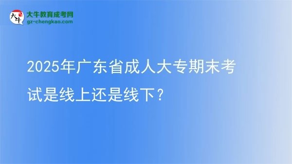 2025年廣東省成人大專(zhuān)期末考試是線上還是線下？圖片