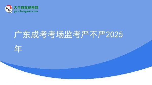 廣東成考考場(chǎng)監(jiān)考嚴(yán)不嚴(yán)2025年圖片