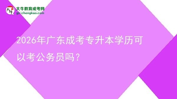 2026年廣東成考專升本學(xué)歷可以考公務(wù)員嗎？圖片