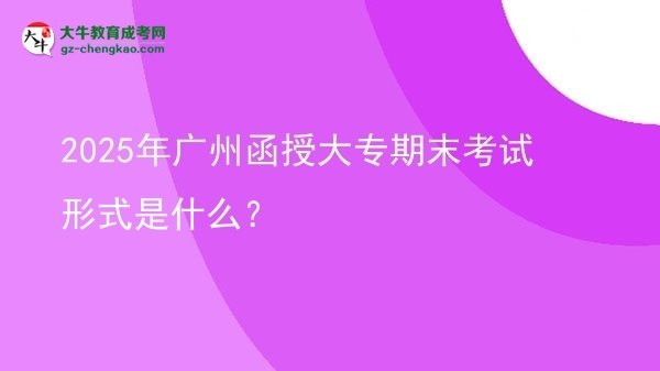 2025年廣州函授大專期末考試形式是什么？圖片