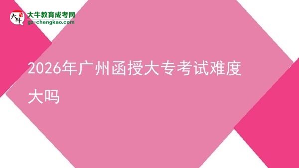 2026年廣州函授大專考試難度大嗎圖片