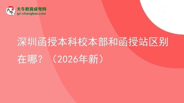 【圖解】深圳函授本科校本部和函授站區(qū)別在哪？（2026年新）