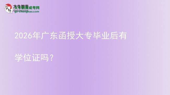 2026年廣東函授大專畢業(yè)后有學位證嗎？圖片