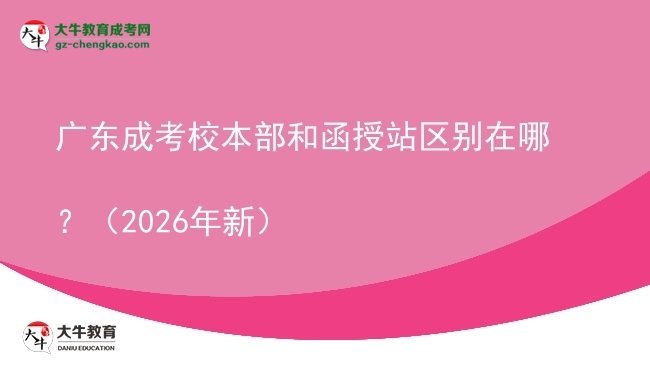 廣東成考校本部和函授站區(qū)別在哪？（2026年新）圖片