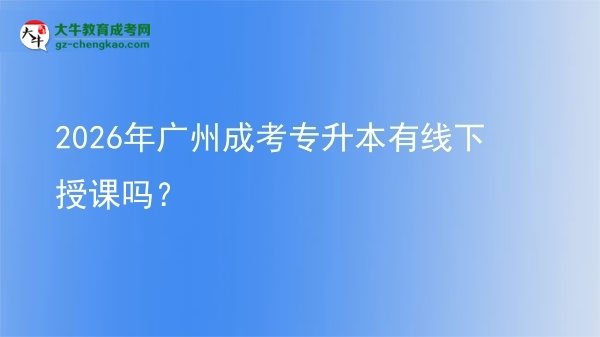 2026年廣州成考專升本有線下授課嗎?圖片