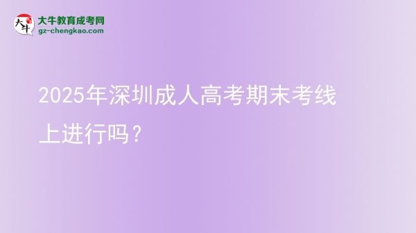 2025年深圳成人高考期末考線上進(jìn)行嗎？圖片