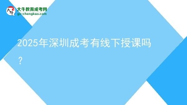 2025年深圳成考有線下授課嗎？