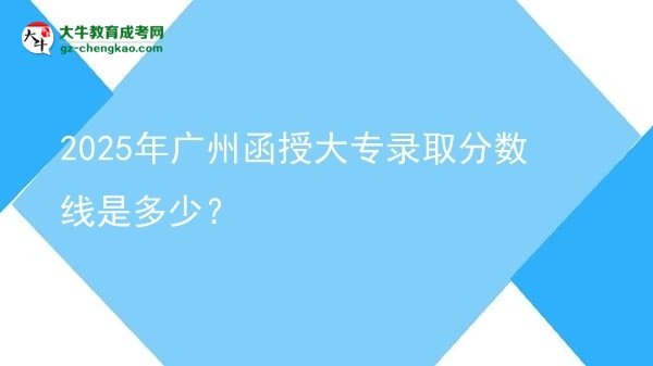 2025年廣州函授大專錄取分?jǐn)?shù)線是多少？圖片