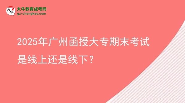 2025年廣州函授大專期末考試是線上還是線下？圖片