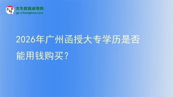 2026年廣州函授大專學(xué)歷是否能用錢購買？圖片