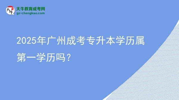 2025年廣州成考專(zhuān)升本學(xué)歷屬第一學(xué)歷嗎？圖片