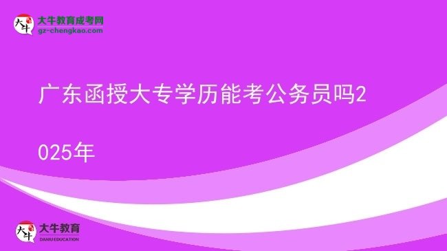 廣東函授大專學(xué)歷能考公務(wù)員嗎2025年圖片