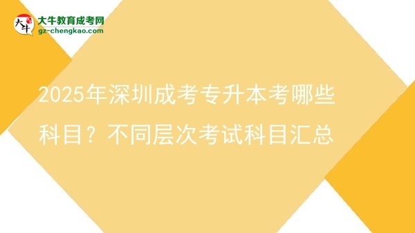 2025年深圳成考專升本考哪些科目？不同層次考試科目匯總圖片