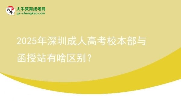 2025年深圳成人高考校本部與函授站有啥區(qū)別？圖片