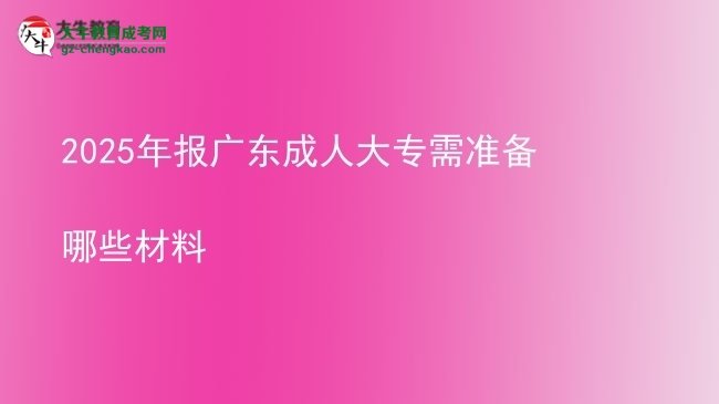 2025年報廣東成人大專需準(zhǔn)備哪些材料圖片