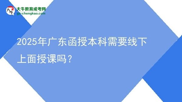2025年廣東函授本科需要線下上面授課嗎？圖片