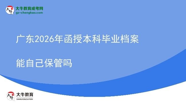 【圖文】廣東2026年函授本科畢業(yè)檔案能自己保管嗎