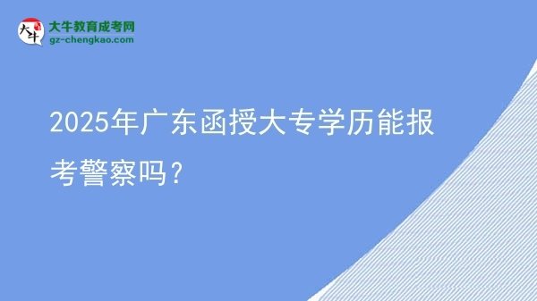 2025年廣東函授大專學歷能報考警察嗎？圖片