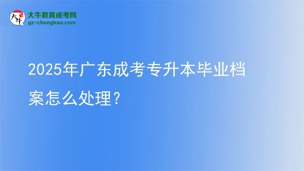 2025年廣東成考專升本畢業(yè)檔案怎么處理?圖片