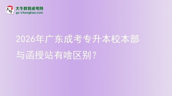 2026年廣東成考專升本校本部與函授站有啥區(qū)別？圖片