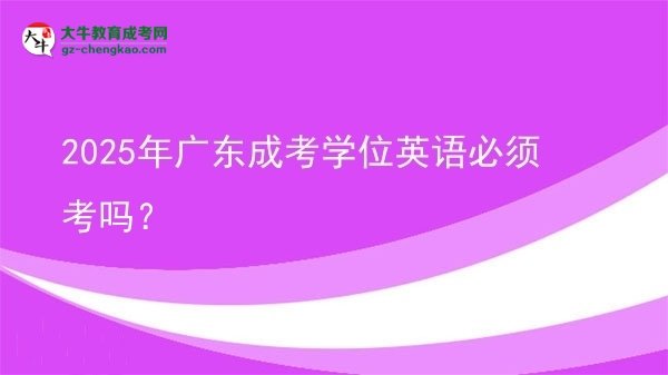 2025年廣東成考學(xué)位英語(yǔ)必須考嗎?圖片