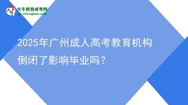 2025年廣州成人高考教育機(jī)構(gòu)倒閉了影響畢業(yè)嗎？圖片