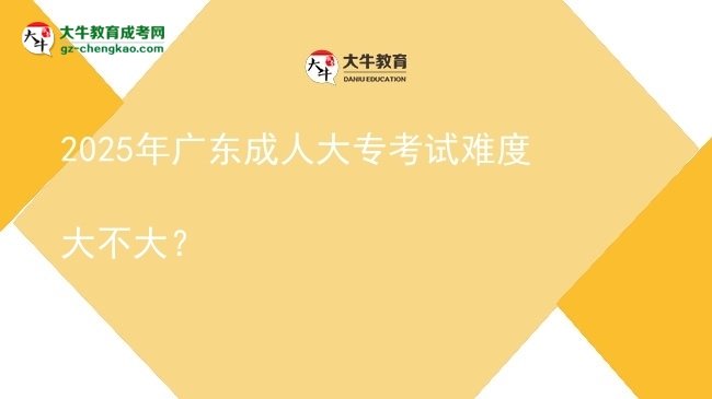 2025年廣東成人大?？荚囯y度大不大？圖片