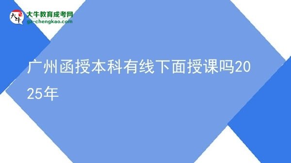廣州函授本科有線下面授課嗎2025年圖片