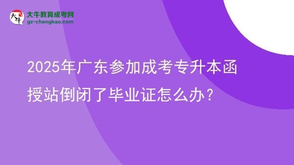 2025年廣東參加成考專升本函授站倒閉了畢業(yè)證怎么辦？圖片
