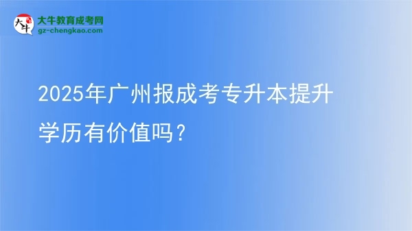 2025年廣州報(bào)成考專升本提升學(xué)歷有價(jià)值嗎？圖片