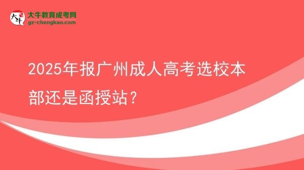 2025年報(bào)廣州成人高考選校本部還是函授站?圖片