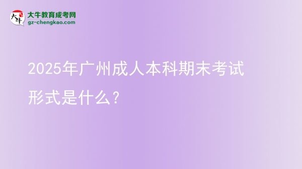 2025年廣州成人本科期末考試形式是什么？圖片