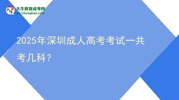 2025年深圳成人高考考試一共考幾科？圖片