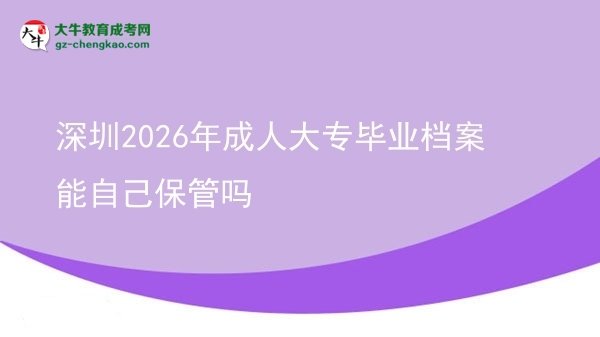 深圳2026年成人大專(zhuān)畢業(yè)檔案能自己保管嗎圖片