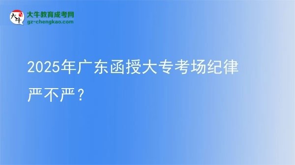 2025年廣東函授大?？紙?chǎng)紀(jì)律嚴(yán)不嚴(yán)？圖片