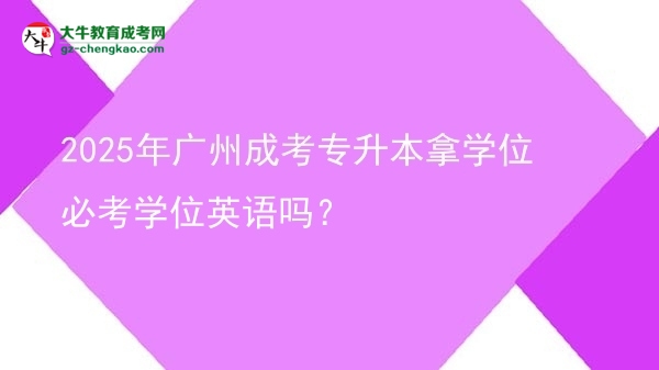 2025年廣州成考專升本拿學位必考學位英語嗎？圖片