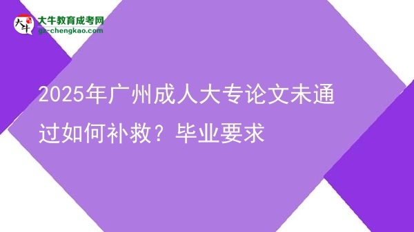 【科普】2025年廣州成人大專論文未通過如何補救？畢業(yè)要求