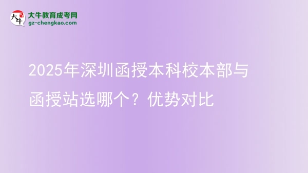 2025年深圳函授本科校本部與函授站選哪個(gè)？?jī)?yōu)勢(shì)對(duì)比圖片