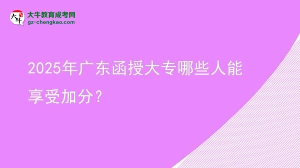 2025年廣東函授大專哪些人能享受加分？圖片