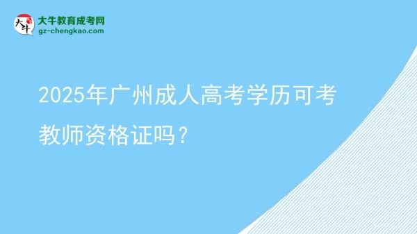 2025年廣州成人高考學(xué)歷可考教師資格證嗎？圖片