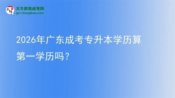 2026年廣東成考專升本學歷算第一學歷嗎？圖片