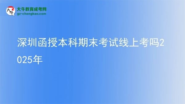 深圳函授本科期末考試線上考嗎2025年圖片