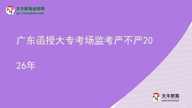 廣東函授大專考場監(jiān)考嚴(yán)不嚴(yán)2026年圖片
