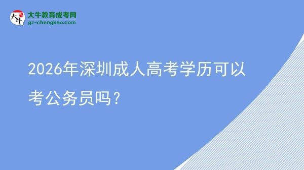 2026年深圳成人高考學(xué)歷可以考公務(wù)員嗎？圖片