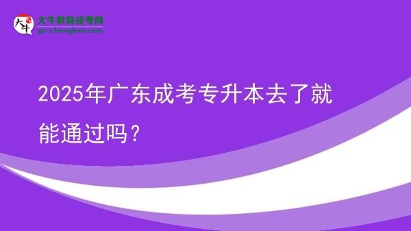 2025年廣東成考專升本去了就能通過嗎?圖片