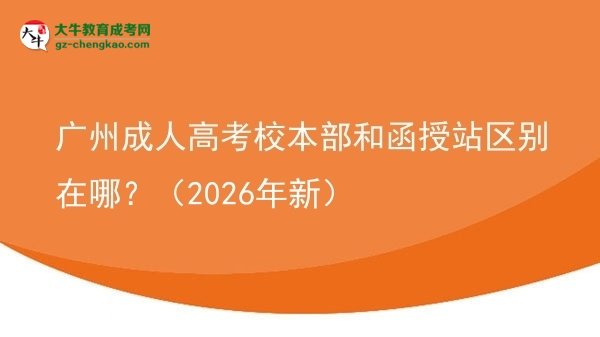 廣州成人高考校本部和函授站區(qū)別在哪？（2026年新）圖片