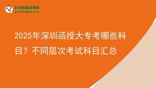 2025年深圳函授大?？寄男┛颇?？不同層次考試科目匯總圖片