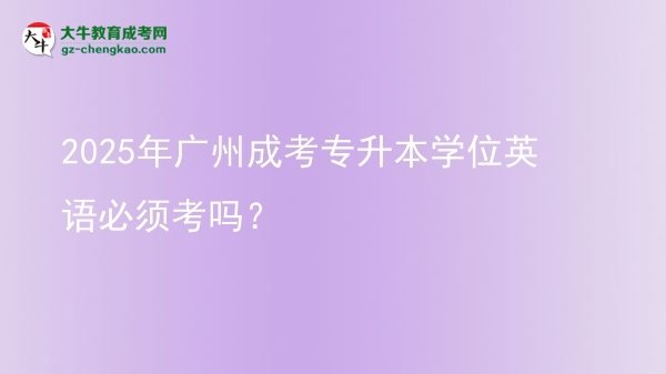 2025年廣州成考專升本學(xué)位英語(yǔ)必須考嗎？圖片