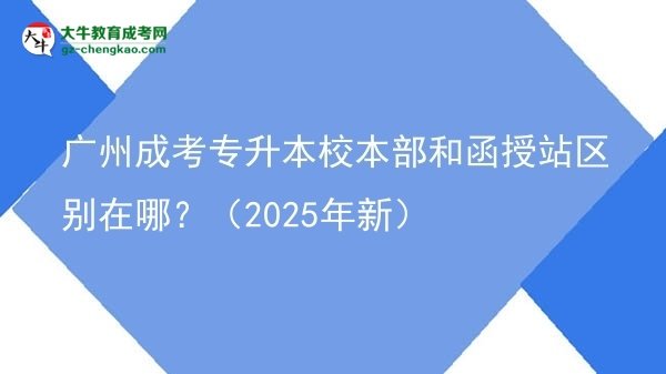 廣州成考專升本校本部和函授站區(qū)別在哪？（2025年新）圖片
