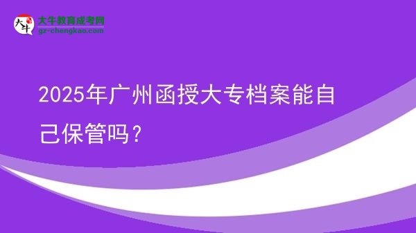 2025年廣州函授大專檔案能自己保管嗎？圖片